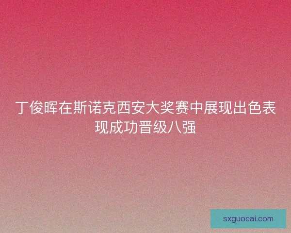 丁俊晖在斯诺克西安大奖赛中展现出色表现成功晋级八强
