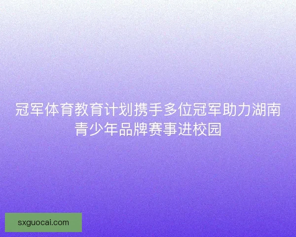 冠军体育教育计划携手多位冠军助力湖南青少年品牌赛事进校园