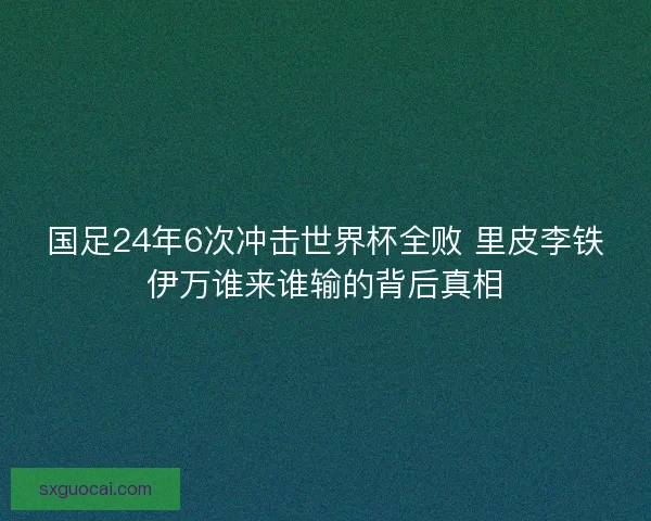 国足24年6次冲击世界杯全败 里皮李铁伊万谁来谁输的背后真相