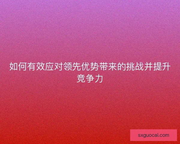如何有效应对领先优势带来的挑战并提升竞争力